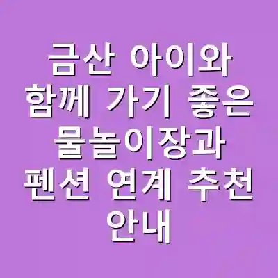 금산 아이와 함께 가기 좋은 물놀이장과 펜션 연계 추천 안내