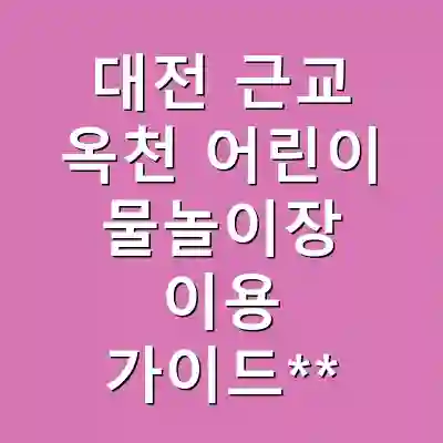 대전 근교 옥천 어린이 물놀이장 이용 가이드**