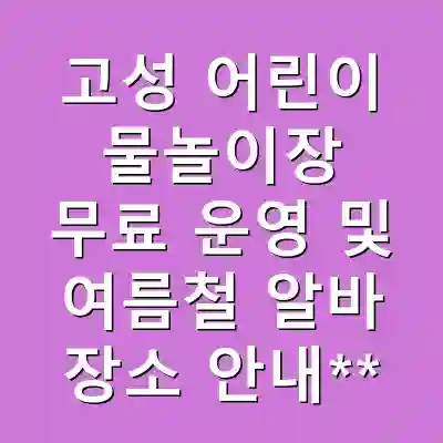 고성 어린이 물놀이장 무료 운영 및 여름철 알바 장소 안내**