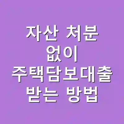 자산 처분 없이 주택담보대출 받는 방법