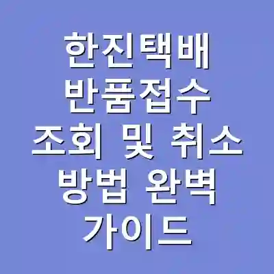 한진택배 반품접수 조회 및 취소 방법 완벽 가이드