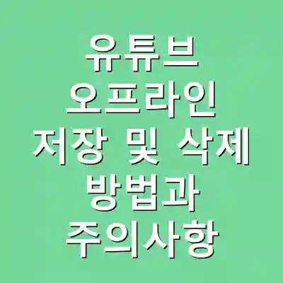유튜브 오프라인 저장 및 삭제 방법과 주의사항