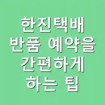 한진택배 반품 예약을 간편하게 하는 팁