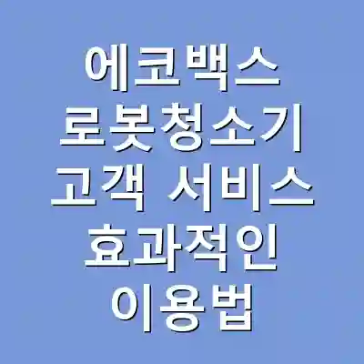 에코백스 로봇청소기 고객 서비스 효과적인 이용법
