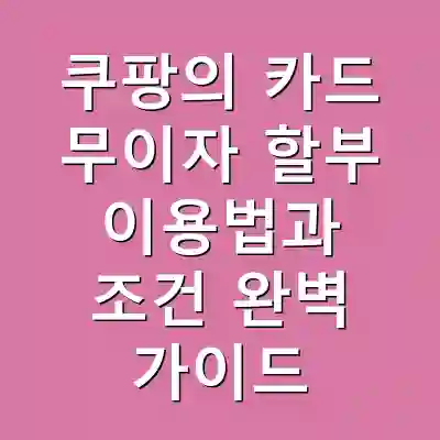쿠팡의 카드 무이자 할부 이용법과 조건 완벽 가이드