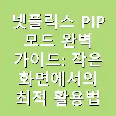 넷플릭스 PIP 모드 완벽 가이드: 작은 화면에서의 최적 활용법