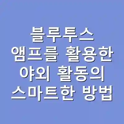 블루투스 앰프를 활용한 야외 활동의 스마트한 방법