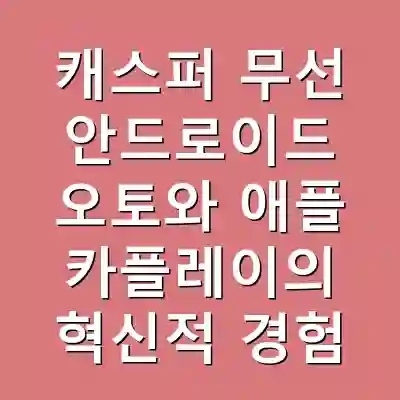캐스퍼 무선 안드로이드 오토와 애플 카플레이의 혁신적 경험